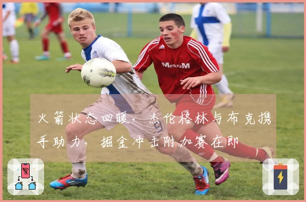 火箭状态回暖，杰伦格林与布克携手助力，掘金冲击附加赛在即