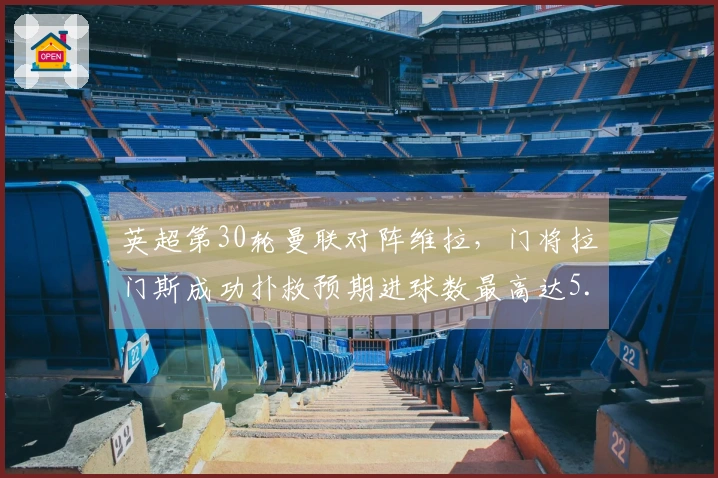 英超第30轮曼联对阵维拉，门将拉门斯成功扑救预期进球数最高达5.8