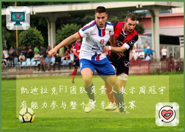 凯迪拉克F1团队负责人表示周冠宇有能力参与整个赛季的比赛