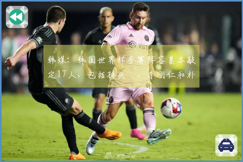 韩媒：韩国世界杯参赛阵容基本敲定17人，包括孙兴慜、李刚仁和朴镇燮