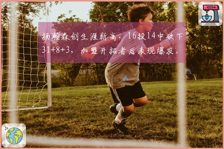 杨瀚森创生涯新高，16投14中砍下31+8+3，加盟开拓者后表现爆发。