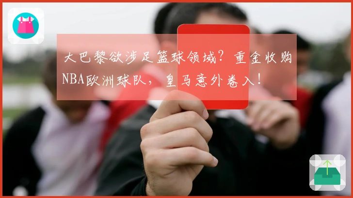 大巴黎欲涉足篮球领域？重金收购NBA欧洲球队，皇马意外卷入！