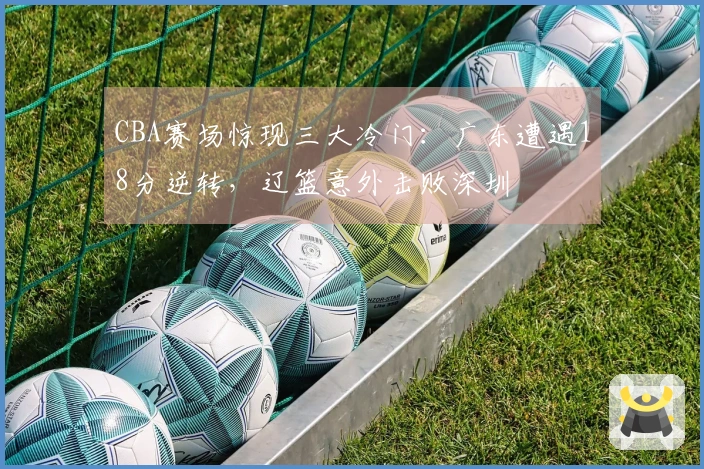 CBA赛场惊现三大冷门：广东遭遇18分逆转，辽篮意外击败深圳