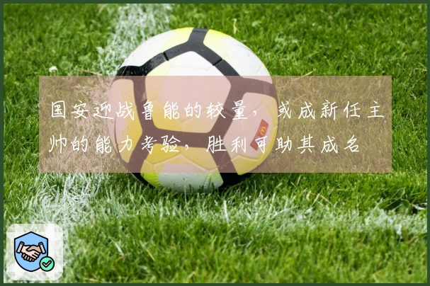 国安迎战鲁能的较量，或成新任主帅的能力考验，胜利可助其成名