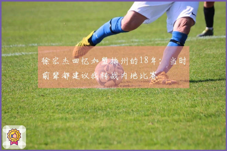 徐宏杰回忆加盟梅州的18年：当时前辈都建议我转战内地比赛