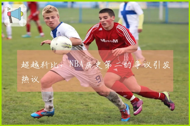超越科比，NBA历史第二的争议引发热议