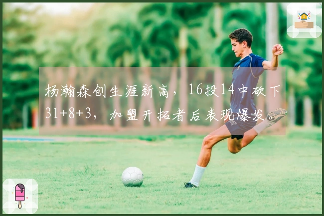 杨瀚森创生涯新高,16投14中砍下31+8+3,加盟开拓者后表现爆发。