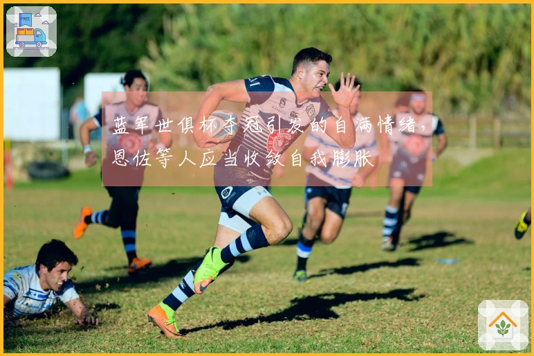 蓝军世俱杯夺冠引发的自满情绪，恩佐等人应当收敛自我膨胀