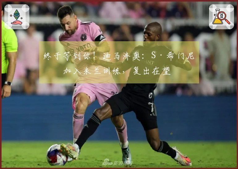 终于等到你！迪马济奥：S·希门尼斯加入米兰训练，复出在望