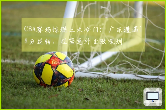 CBA赛场惊现三大冷门：广东遭遇18分逆转，辽篮意外击败深圳