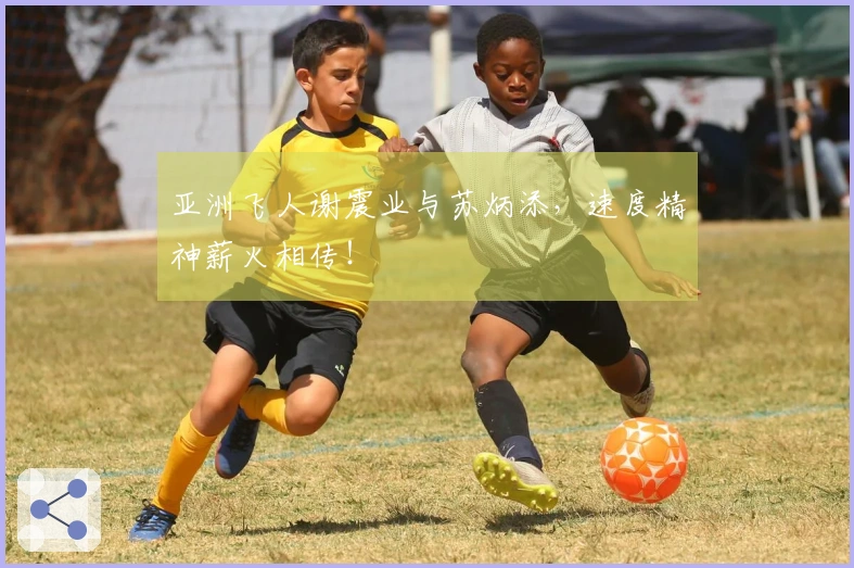 亚洲飞人谢震业与苏炳添，速度精神薪火相传！