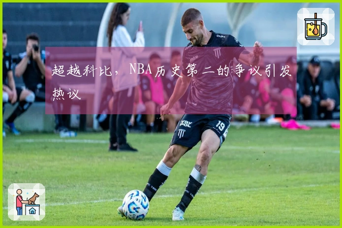 超越科比，NBA历史第二的争议引发热议