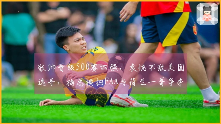 张帅晋级500赛四强，袁悦不敌美国选手，梅总横扫FAA与荷兰一哥争夺冠军