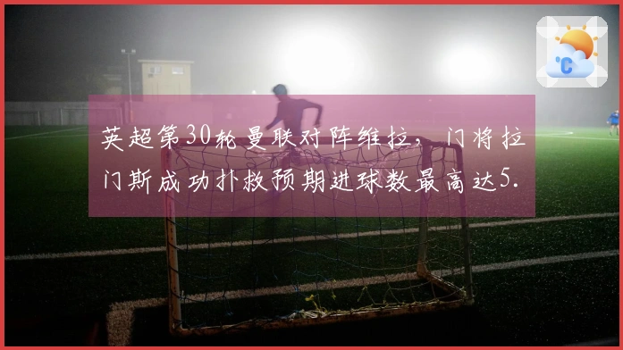 英超第30轮曼联对阵维拉，门将拉门斯成功扑救预期进球数最高达5.8