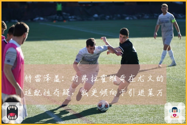 特雷泽盖：对弗拉霍维奇在尤文的适配性存疑，我更倾向于引进莱万至都灵