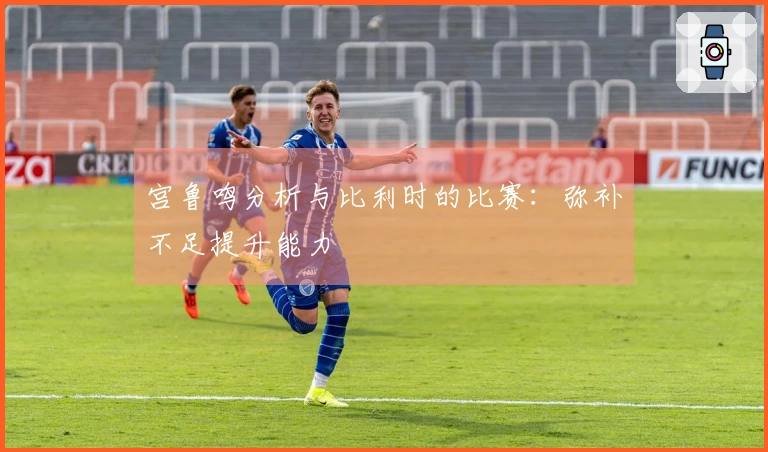 宫鲁鸣分析与比利时的比赛：弥补不足提升能力