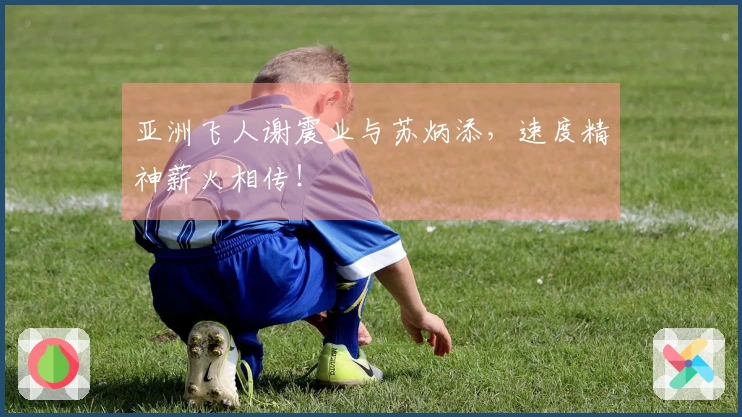 亚洲飞人谢震业与苏炳添，速度精神薪火相传！