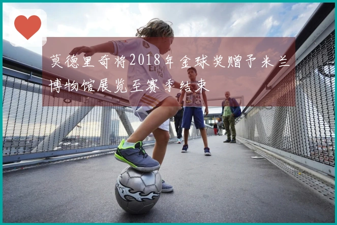 莫德里奇将2018年金球奖赠予米兰博物馆展览至赛季结束