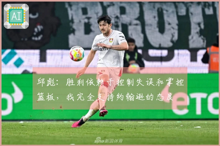 邱彪：胜利依赖于控制失误和掌控篮板，我完全支持约翰逊的态度