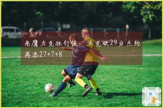 老鹰力克独行侠，沃克砍29分杰约再添27+7+8