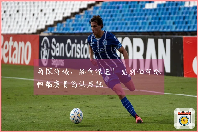 再探海域，航向深蓝！克利伯环球帆船赛青岛站启航