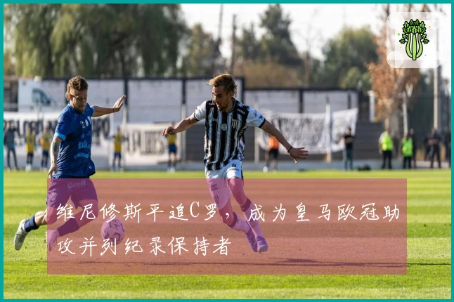 维尼修斯平追C罗，成为皇马欧冠助攻并列纪录保持者