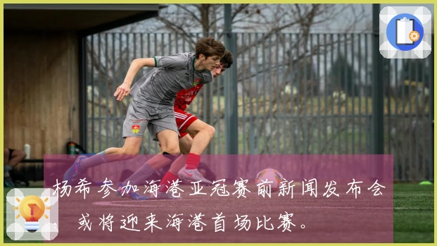 杨希参加海港亚冠赛前新闻发布会，或将迎来海港首场比赛。