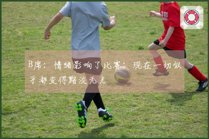 B席：情绪影响了比赛；现在一切似乎都变得黯淡无光