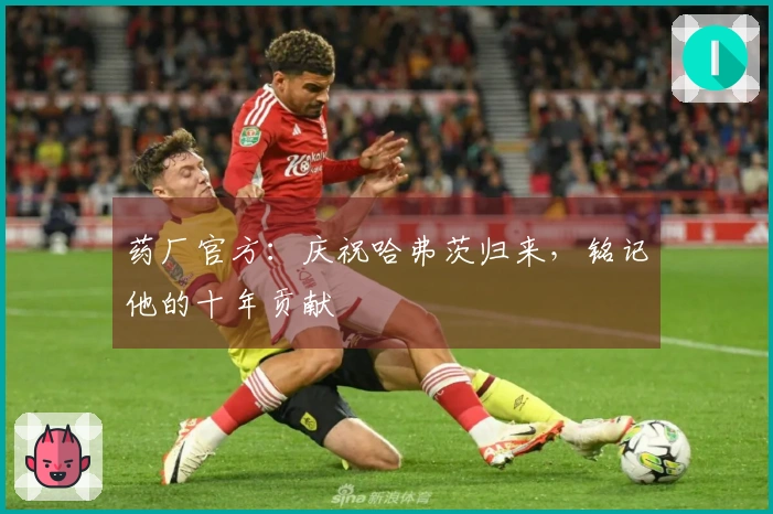 药厂官方：庆祝哈弗茨归来，铭记他的十年贡献